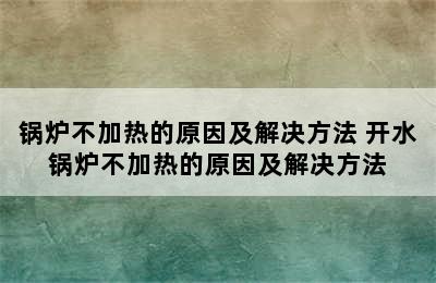 锅炉不加热的原因及解决方法 开水锅炉不加热的原因及解决方法